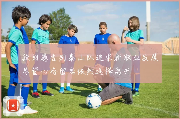 段刘愚告别泰山队追求新职业发展尽管心存留恋依然选择离开