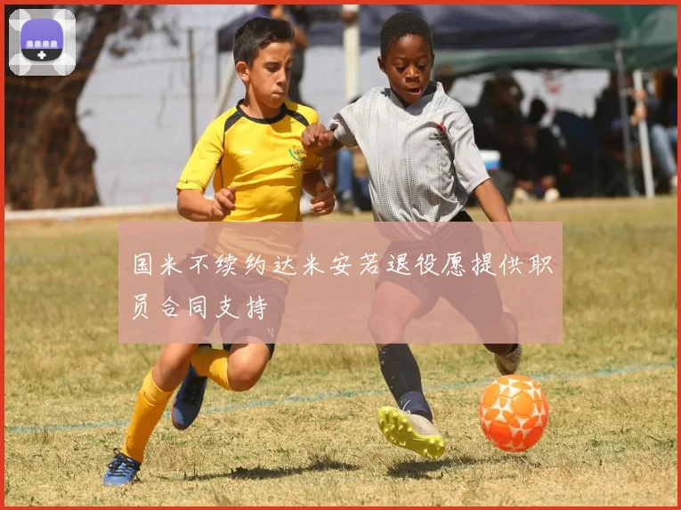 国米不续约达米安若退役愿提供职员合同支持