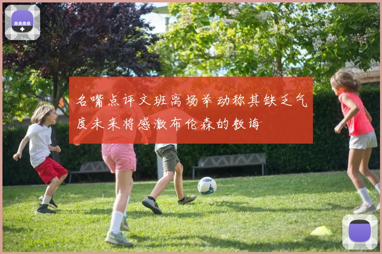 名嘴点评文班离场举动称其缺乏气度未来将感激布伦森的教诲
