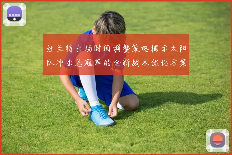杜兰特出场时间调整策略揭示太阳队冲击总冠军的全新战术优化方案