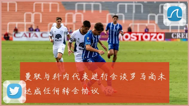 曼联与科内代表进行会谈罗马尚未达成任何转会协议
