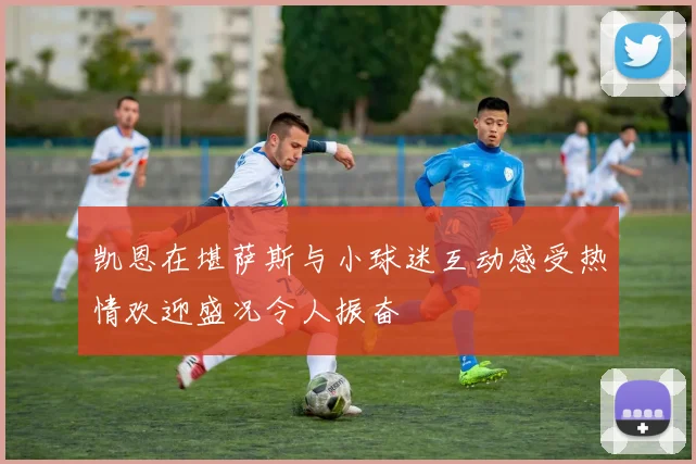 凯恩在堪萨斯与小球迷互动感受热情欢迎盛况令人振奋