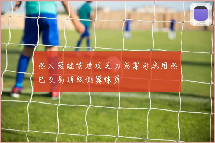 热火若继续进攻乏力或需考虑用热巴交易顶级侧翼球员