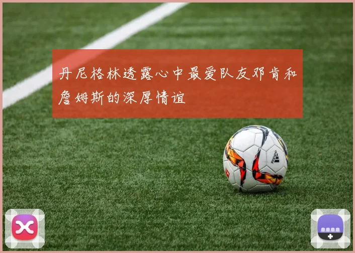 丹尼格林透露心中最爱队友邓肯和詹姆斯的深厚情谊