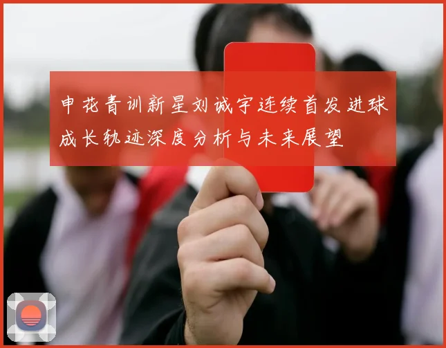 申花青训新星刘诚宇连续首发进球成长轨迹深度分析与未来展望