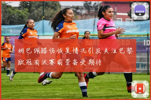 姆巴佩膝伤恢复情况引发关注巴黎欧冠淘汰赛前景备受期待
